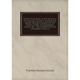

Книга Elliott's fruit book; or, the American fruit-grower's guide in orchard and garden. Being a compend of the history, modes of propagation, culture