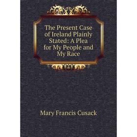 

Книга The Present Case of Ireland Plainly Stated: A Plea for My People and My Race