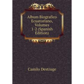 

Книга Album Biografico Ecuatoriano, Volumes 1-2 (Spanish Edition)