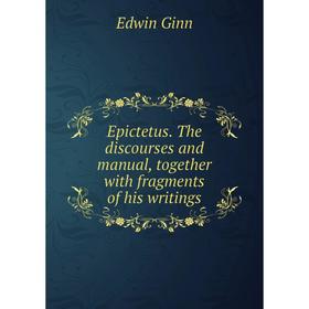 

Книга Epictetus. The discourses and manual, together with fragments of his writings