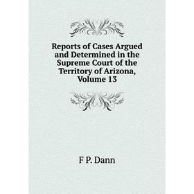 

Книга Reports of Cases Argued and Determined in the Supreme Court of the Territory of Arizona, Volume 13