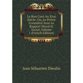 

Книга Le Bon Curé Au Xixe Siècle: Ou, Le Prêtre Considéré Sous Le Rapport Moral Et Social, Volume 1