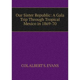 

Книга Our Sister Republic: A Gala Trip Through Tropical Mexico in 1869-70
