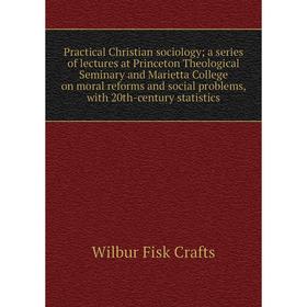 

Книга Practical Christian sociology; a series of lectures at Princeton Theological Seminary and Marietta College on moral reforms and social problems