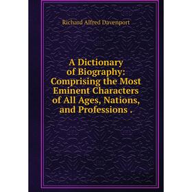 

Книга A Dictionary of Biography: Comprising the Most Eminent Characters of All Ages, Nations, and Professions.