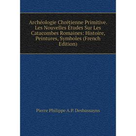 

Книга Archéologie Chrétienne Primitive. Les Nouvelles Études Sur Les Catacombes Romaines: Histoire, Peintures, Symboles (French Edition)