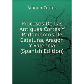 

Книга Procesos De Las Antiguas Cortes Y Parlamentos De Cataluña, Aragón Y Valencia (Spanish Edition)