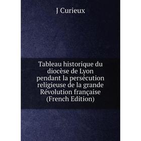 

Книга Tableau historique du diocèse de Lyon pendant la persécution religieuse de la grande Révolution française (French Edition)