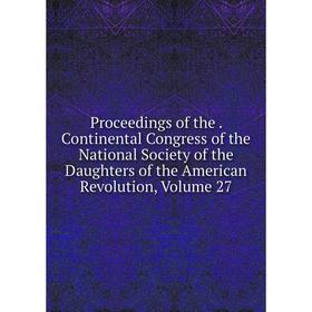 

Книга Proceedings of the. Continental Congress of the National Society of the Daughters of the American Revolution, Volume 27