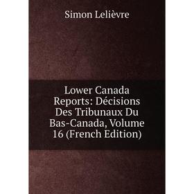 

Книга Lower Canada Reports: Décisions Des Tribunaux Du Bas-Canada, Volume 16