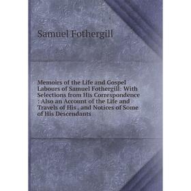 

Книга Memoirs of the Life and Gospel Labours of Samuel Fothergill: With Selections from His Correspondence: Also an Account of the Life and Travels
