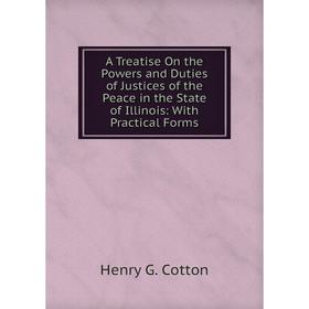 

Книга A Treatise On the Powers and Duties of Justices of the Peace in the State of Illinois: With Practical Forms