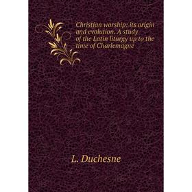 

Книга Christian worship: its origin and evolution. A study of the Latin liturgy up to the time of Charlemagne
