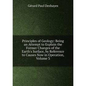 

Книга Principles of Geology: Being an Attempt to Explain the Former Changes of the Earth's Surface, by Reference to Causes Now in Operation, Volume 3