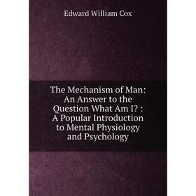 

Книга The Mechanism of Man: An Answer to the Question What Am I: A Popular Introduction to Mental Physiology and Psychology
