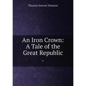 

Книга An Iron Crown: A Tale of the Great Republic.