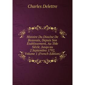 

Книга Histoire Du Diocèse De Beauvais, Depuis Son Établissement, Au 3Me Siècle, Jusqu'au 2 Septembre 1792, Volume 1 (French Edition)