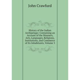 

Книга History of the Indian Archipelago: Containing an Account of the Manners, Arts, Languages, Religions, Institutions, Commerce of Its Inhabitants,