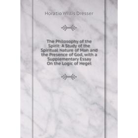 

Книга The Philosophy of the Spirit: A Study of the Spiritual Nature of Man and the Presence of God, with a Supplementary Essay On the Logic of Hegel