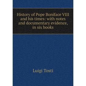 

Книга History of Pope Boniface VIII and his times: with notes and documentary evidence, in six books