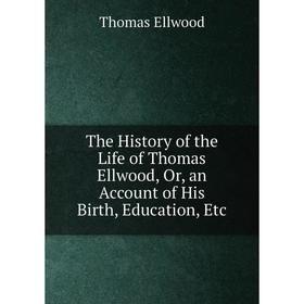 

Книга The History of the Life of Thomas Ellwood, Or, an Account of His Birth, Education, Etc