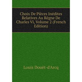 

Книга Choix De Pièces Inédites Relatives Au Règne De Charles Vi, Volume 2 (French Edition)
