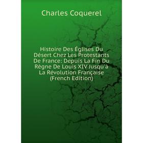 

Книга Histoire Des Églises Du Désert Chez Les Protestants De France: Depuis La Fin Du Règne De Louis XIV Jusqu'à La Révolution Française (French Editi