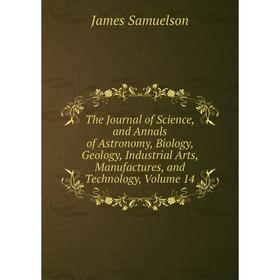 

Книга The Journal of Science, and Annals of Astronomy, Biology, Geology, Industrial Arts, Manufactures, and Technology, Volume 14