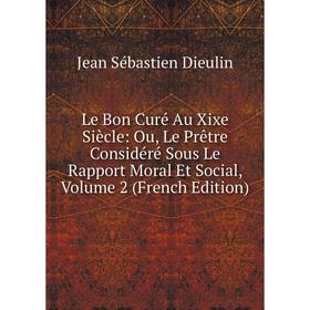 

Книга Le Bon Curé Au Xixe Siècle: Ou, Le Prêtre Considéré Sous Le Rapport Moral Et Social, Volume 2