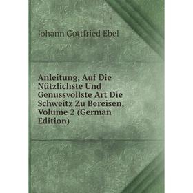 

Книга Anleitung, Auf Die Nützlichste Und Genussvollste Art Die Schweitz Zu Bereisen, Volume 2 (German Edition)