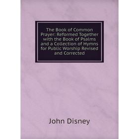 

Книга The Book of Common Prayer: Reformed Together with the Book of Psalms and a Collection of Hymns for Public Worship Revised and Corrected