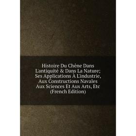 

Книга Histoire Du Chêne Dans L'antiquité Dans La Nature; Ses Applications À L'industrie, Aux Constructions Navales Aux Sciences Et Aux Arts, Etc
