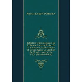 

Книга Tablettes Chronologiques De L'Histoire Universelle Sacrée Et Prophane, Ecclésiastique Et Civile: Depuis La Création Du Monde, Jusqu'À L'An 1743