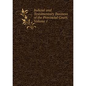 

Книга Judicial and Testamentary Business of the Provincial Court, Volume 1