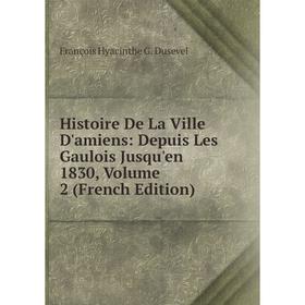 

Книга Histoire De La Ville D'amiens: Depuis Les Gaulois Jusqu'en 1830, Volume 2 (French Edition)