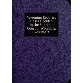 

Книга Wyoming Reports; Cases Decided in the Supreme Court of Wyoming, Volume 9