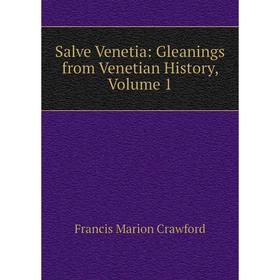 

Книга Salve Venetia: Gleanings from Venetian History, Volume 1