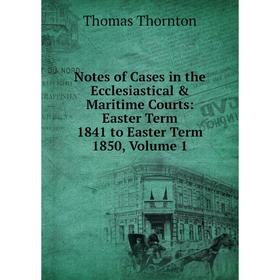 

Книга Notes of Cases in the Ecclesiastical & Maritime Courts: Easter Term 1841 to Easter Term 1850, Volume 1