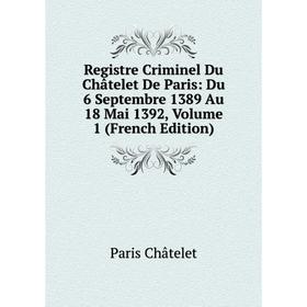 

Книга Registre Criminel Du Châtelet De Paris: Du 6 Septembre 1389 Au 18 Mai 1392, Volume 1 (French Edition)