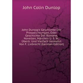 

Книга John Dunlop's Geschichte Der Prosadichtungen, Oder Geschichte Der Romane, Novellen, Märchen U. S. W, Übertr. Und Vielfach Vermehrt Von F. Liebre
