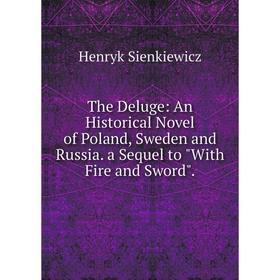 

Книга The Deluge: An Historical Novel of Poland, Sweden and Russia. a Sequel to With Fire and Sword.
