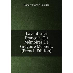 

Книга L'aventurier François, Ou Mémoires De Grégoire Merveil,