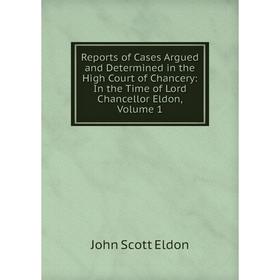 

Книга Reports of Cases Argued and Determined in the High Court of Chancery: In the Time of Lord Chancellor Eldon, Volume 1