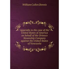

Книга Appendix to the case of the United States of America on behalf of the Orinoco Steamship Company against the United States of Venezuela