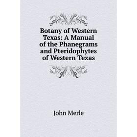 

Книга Botany of Western Texas: A Manual of the Phanegrams and Pteridophytes of Western Texas