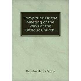 

Книга Compitum: Or, the Meeting of the Ways at the Catholic Church.