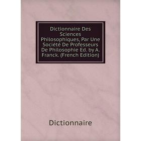 

Книга Dictionnaire Des Sciences Philosophiques, Par Une Société De Professeurs De Philosophie Ed. by A. Franck. (French Edition)