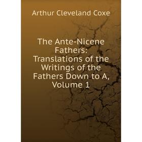 

Книга The Ante-Nicene Fathers: Translations of the Writings of the Fathers Down to A, Volume 1