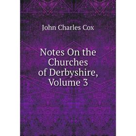 

Книга Notes On the Churches of Derbyshire, Volume 3
