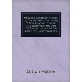 

Книга Magnalia Christi americana; or the ecclesiastical history of New-England; from its first planting, in the year 1620, unto the year of Our Lord 1